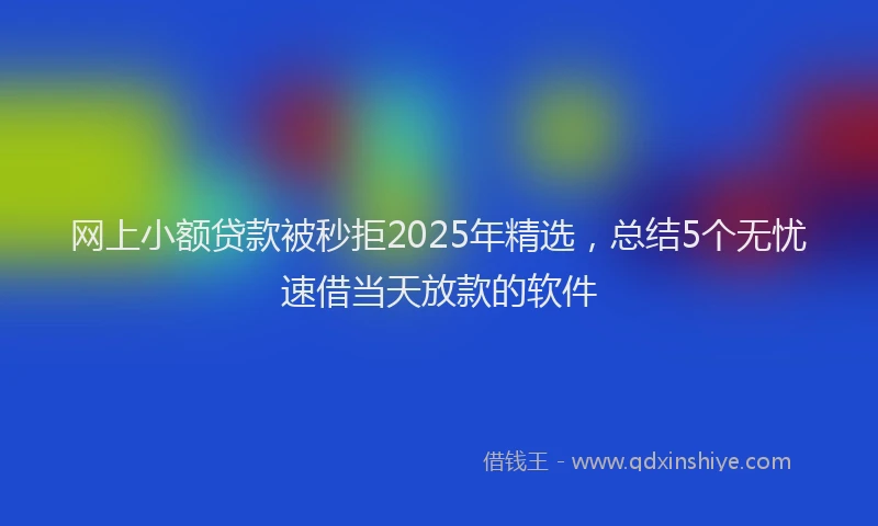 网上小额贷款被秒拒2025年精选，总结5个无忧速借当天放款的软件