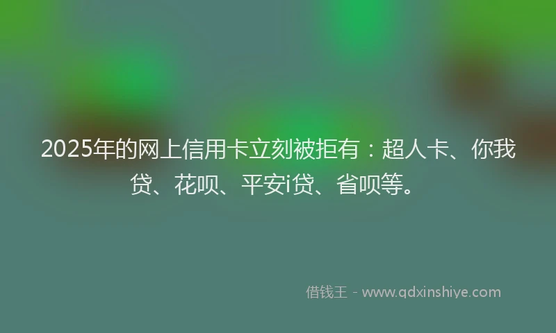 2025年的网上信用卡立刻被拒有：超人卡、你我贷、花呗、平安i贷、省呗等。