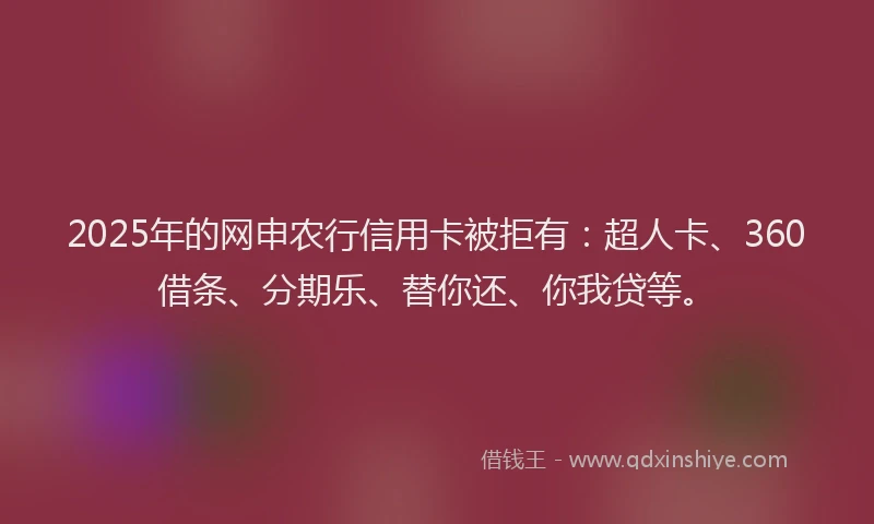 2025年的网申农行信用卡被拒有：超人卡、360借条、分期乐、替你还、你我贷等。