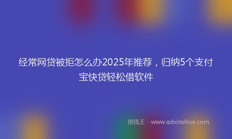 经常网贷被拒怎么办2025年推荐，归纳5个支付宝快贷轻松借软件