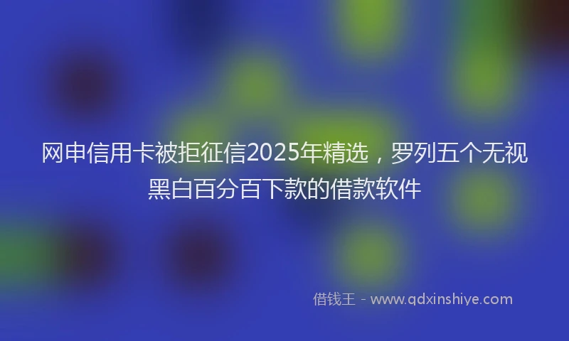 网申信用卡被拒征信2025年精选，罗列五个无视黑白百分百下款的借款软件