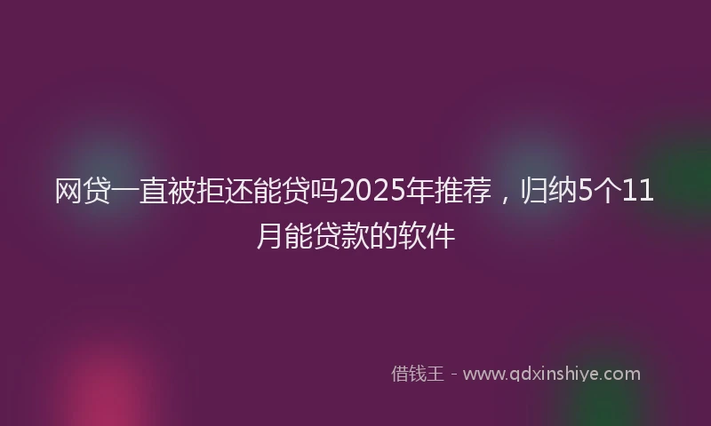 网贷一直被拒还能贷吗2025年推荐，归纳5个11月能贷款的软件