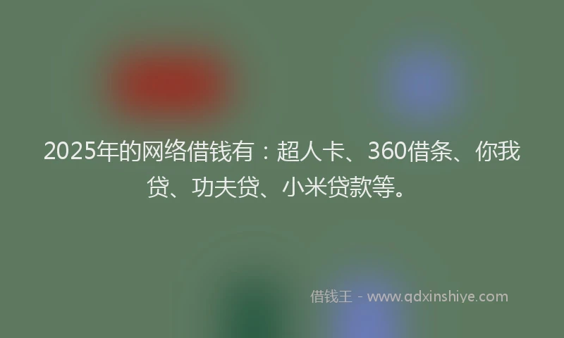 2025年的网络借钱有：超人卡、360借条、你我贷、功夫贷、小米贷款等。