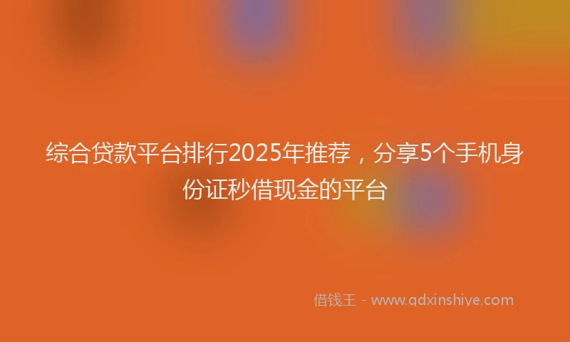 综合贷款平台排行2025年推荐，分享5个手机身份证秒借现金的平台