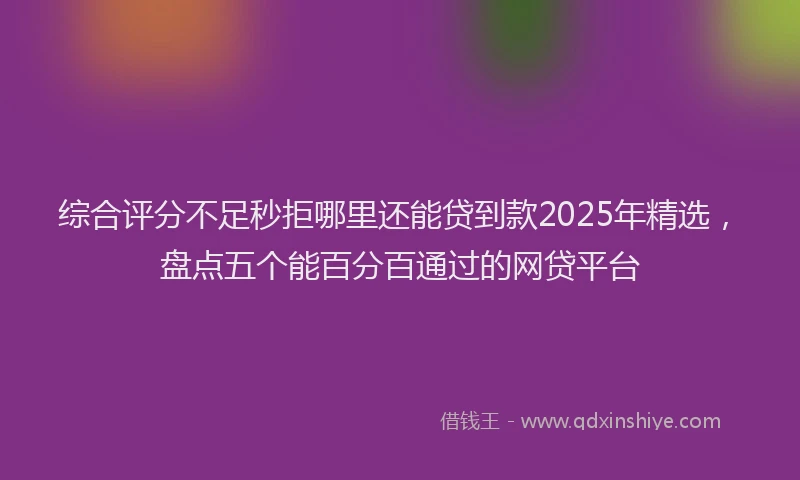 综合评分不足秒拒哪里还能贷到款2025年精选，盘点五个能百分百通过的网贷平台