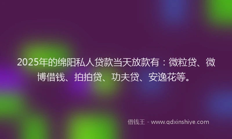 2025年的绵阳私人贷款当天放款有：微粒贷、微博借钱、拍拍贷、功夫贷、安逸花等。