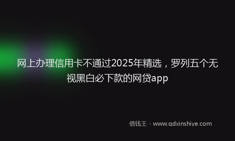网上办理信用卡不通过2025年精选，罗列五个无视黑白必下款的网贷app
