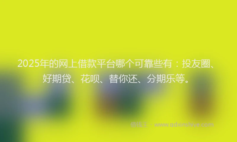 2025年的网上借款平台哪个可靠些有：投友圈、好期贷、花呗、替你还、分期乐等。