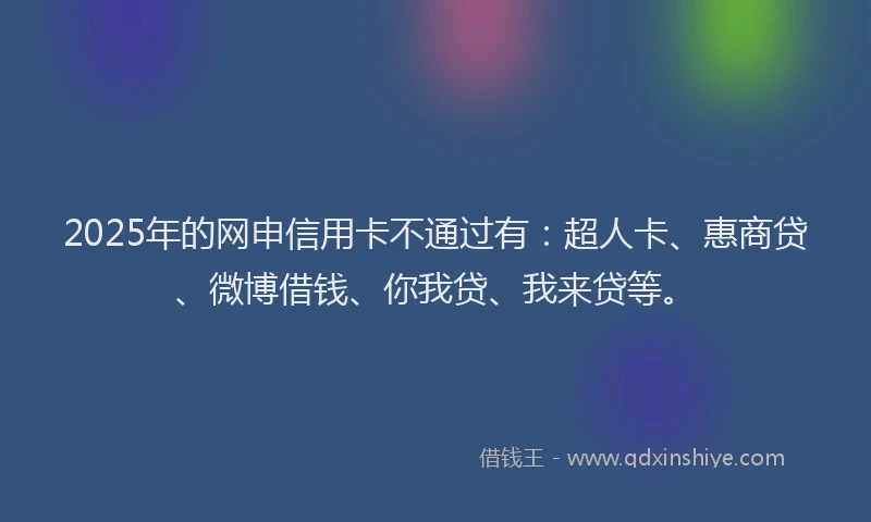 2025年的网申信用卡不通过有：超人卡、惠商贷、微博借钱、你我贷、我来贷等。