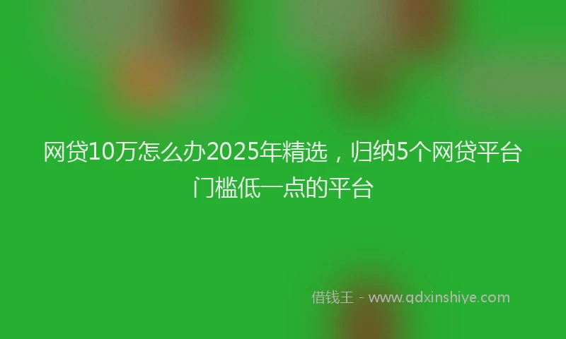 网贷10万怎么办2025年精选，归纳5个网贷平台门槛低一点的平台