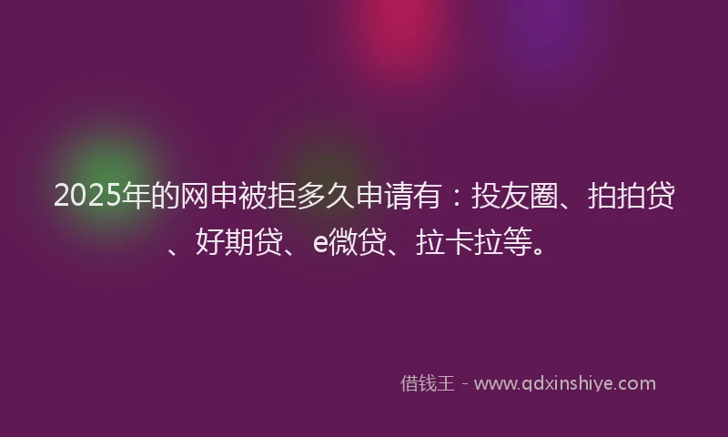 2025年的网申被拒多久申请有：投友圈、拍拍贷、好期贷、e微贷、拉卡拉等。