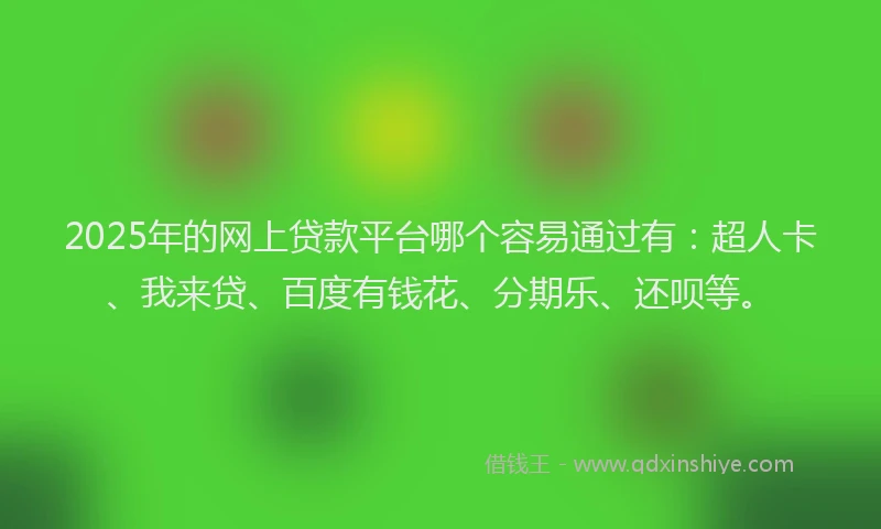 2025年的网上贷款平台哪个容易通过有：超人卡、我来贷、百度有钱花、分期乐、还呗等。