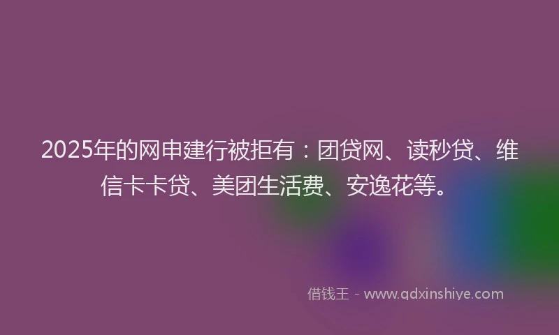 2025年的网申建行被拒有：团贷网、读秒贷、维信卡卡贷、美团生活费、安逸花等。