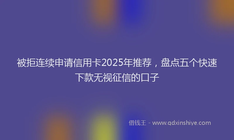 被拒连续申请信用卡2025年推荐，盘点五个快速下款无视征信的口子