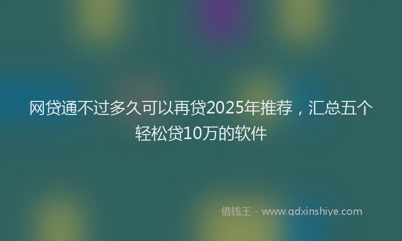 网贷通不过多久可以再贷2025年推荐，汇总五个轻松贷10万的软件