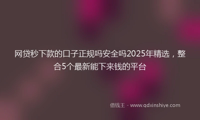 网贷秒下款的口子正规吗安全吗2025年精选，整合5个最新能下来钱的平台