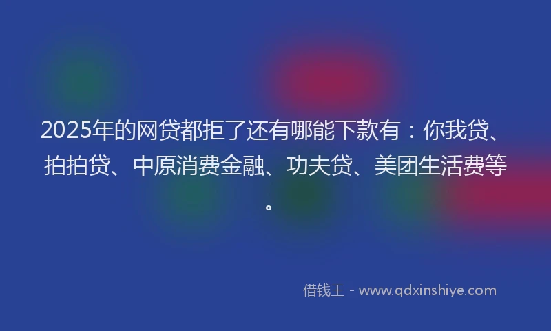 2025年的网贷都拒了还有哪能下款有：你我贷、拍拍贷、中原消费金融、功夫贷、美团生活费等。