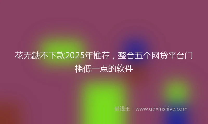 花无缺不下款2025年推荐，整合五个网贷平台门槛低一点的软件