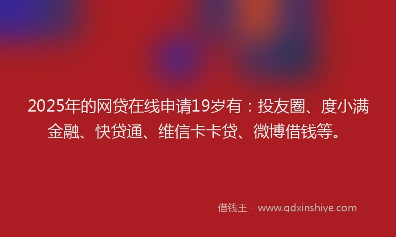 2025年的网贷在线申请19岁有：投友圈、度小满金融、快贷通、维信卡卡贷、微博借钱等。