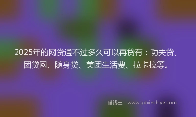 2025年的网贷通不过多久可以再贷有：功夫贷、团贷网、随身贷、美团生活费、拉卡拉等。