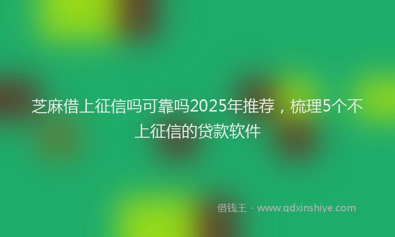 芝麻借上征信吗可靠吗2025年推荐，梳理5个不上征信的贷款软件