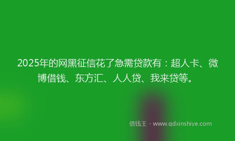 2025年的网黑征信花了急需贷款有：超人卡、微博借钱、东方汇、人人贷、我来贷等。