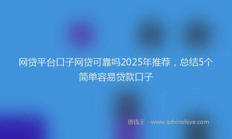 网贷平台口子网贷可靠吗2025年推荐，总结5个简单容易贷款口子