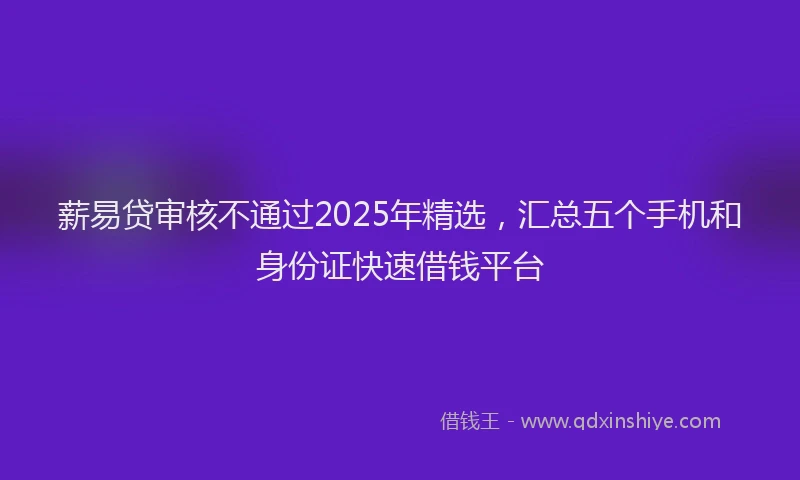 薪易贷审核不通过2025年精选，汇总五个手机和身份证快速借钱平台