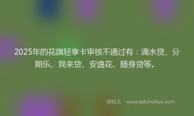 2025年的花旗轻享卡审核不通过有：滴水贷、分期乐、我来贷、安逸花、随身贷等。