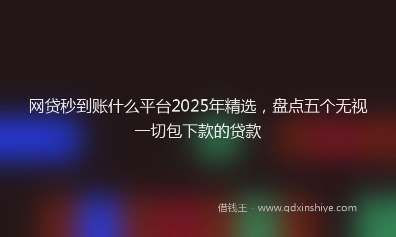 网贷秒到账什么平台2025年精选，盘点五个无视一切包下款的贷款