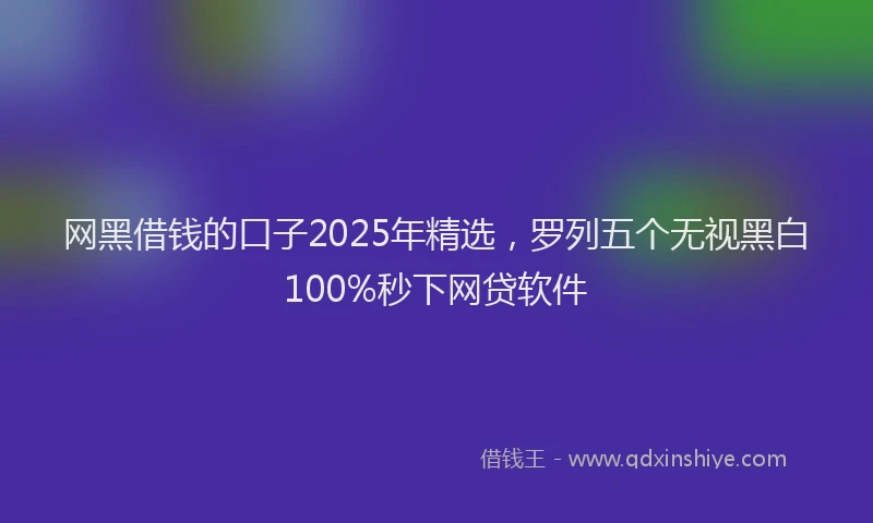 网黑借钱的口子2025年精选，罗列五个无视黑白100%秒下网贷软件