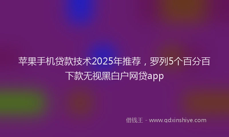 苹果手机贷款技术2025年推荐，罗列5个百分百下款无视黑白户网贷app