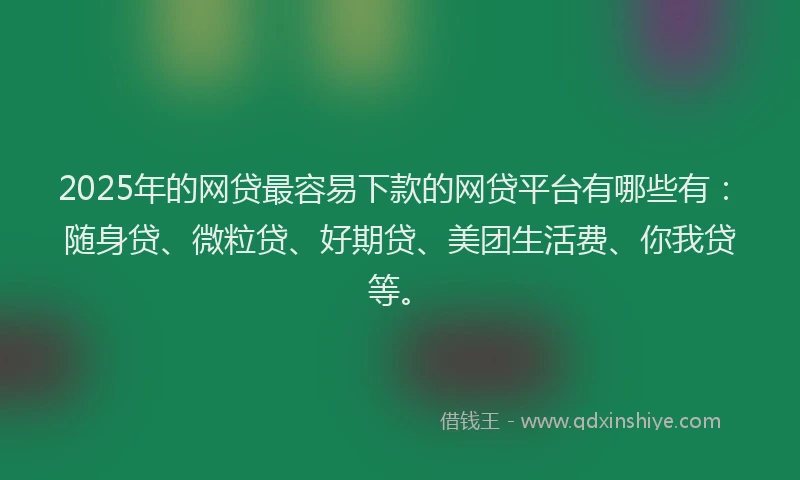 2025年的网贷最容易下款的网贷平台有哪些有：随身贷、微粒贷、好期贷、美团生活费、你我贷等。