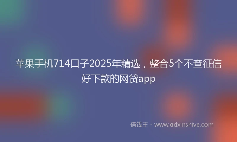 苹果手机714口子2025年精选，整合5个不查征信好下款的网贷app