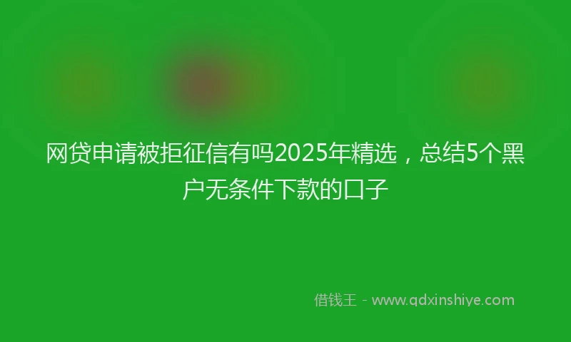 网贷申请被拒征信有吗2025年精选，总结5个黑户无条件下款的口子