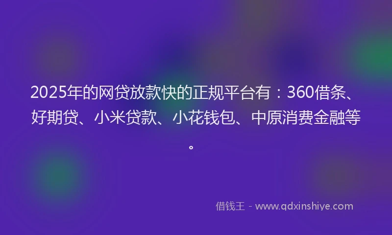 2025年的网贷放款快的正规平台有：360借条、好期贷、小米贷款、小花钱包、中原消费金融等。