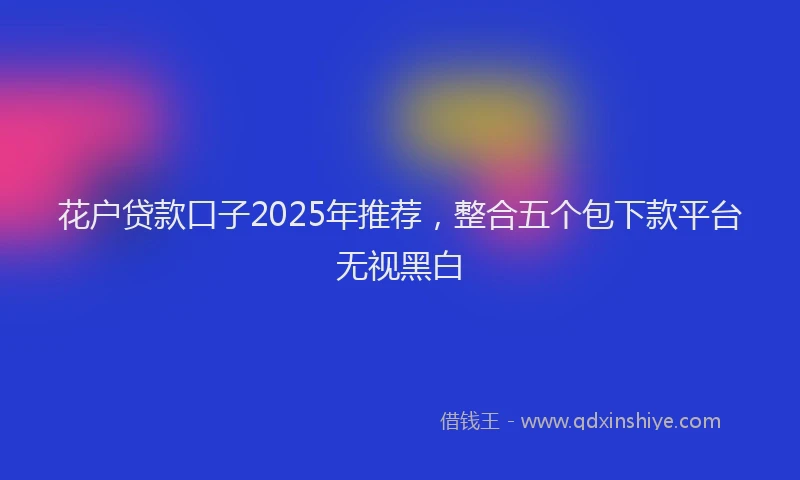 花户贷款口子2025年推荐，整合五个包下款平台无视黑白