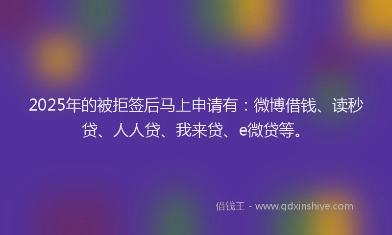 2025年的被拒签后马上申请有：微博借钱、读秒贷、人人贷、我来贷、e微贷等。