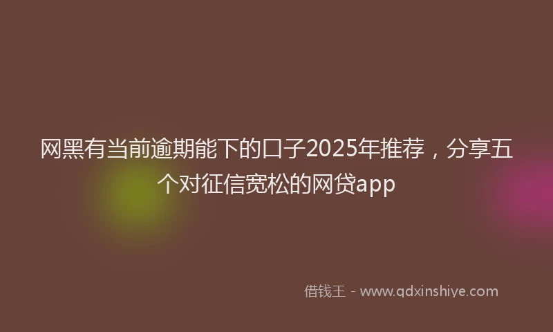 网黑有当前逾期能下的口子2025年推荐，分享五个对征信宽松的网贷app