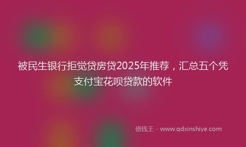 被民生银行拒觉贷房贷2025年推荐，汇总五个凭支付宝花呗贷款的软件