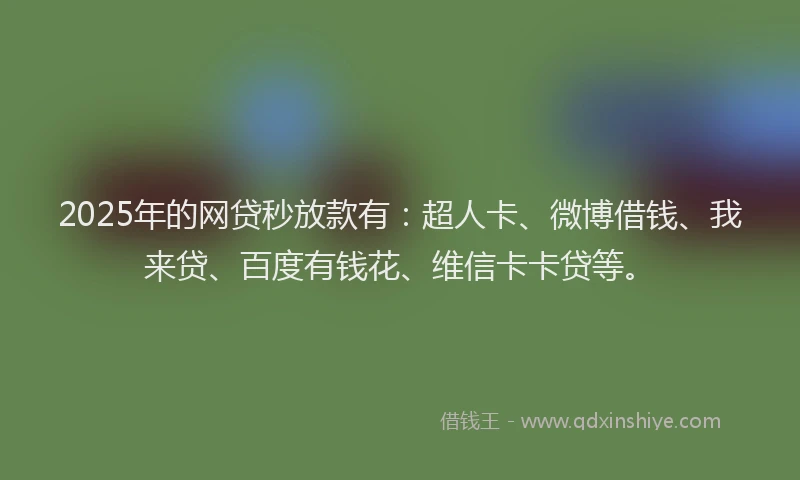 2025年的网贷秒放款有：超人卡、微博借钱、我来贷、百度有钱花、维信卡卡贷等。