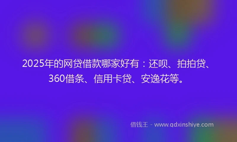 2025年的网贷借款哪家好有：还呗、拍拍贷、360借条、信用卡贷、安逸花等。