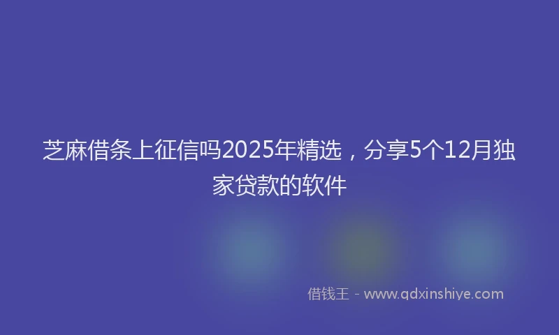 芝麻借条上征信吗2025年精选，分享5个12月独家贷款的软件