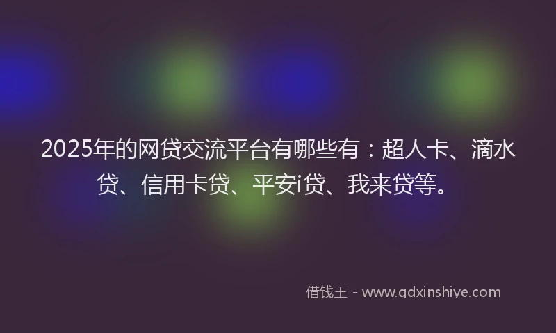 2025年的网贷交流平台有哪些有：超人卡、滴水贷、信用卡贷、平安i贷、我来贷等。
