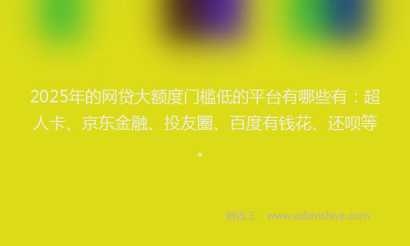 2025年的网贷大额度门槛低的平台有哪些有：超人卡、京东金融、投友圈、百度有钱花、还呗等。