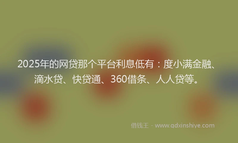2025年的网贷那个平台利息低有:度小满金融、滴水贷、快贷通、360借条、人人贷等。