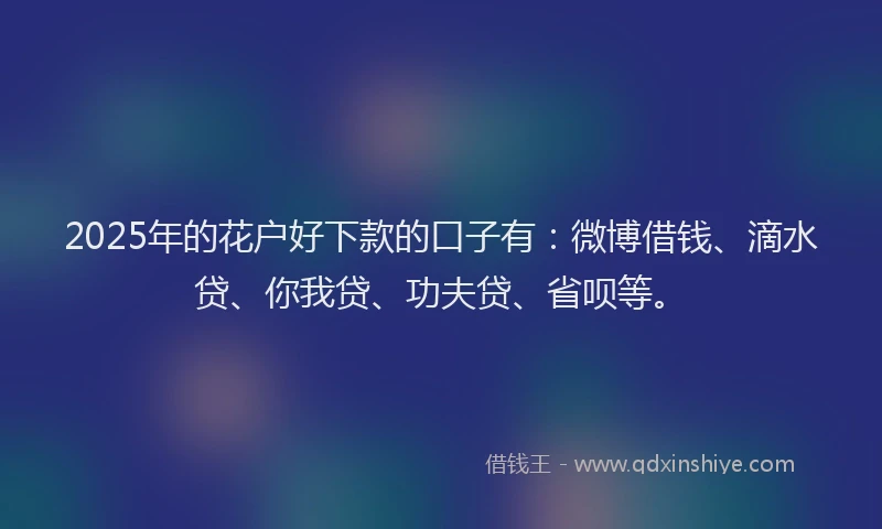 2025年的花户好下款的口子有：微博借钱、滴水贷、你我贷、功夫贷、省呗等。