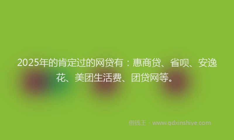 2025年的肯定过的网贷有：惠商贷、省呗、安逸花、美团生活费、团贷网等。