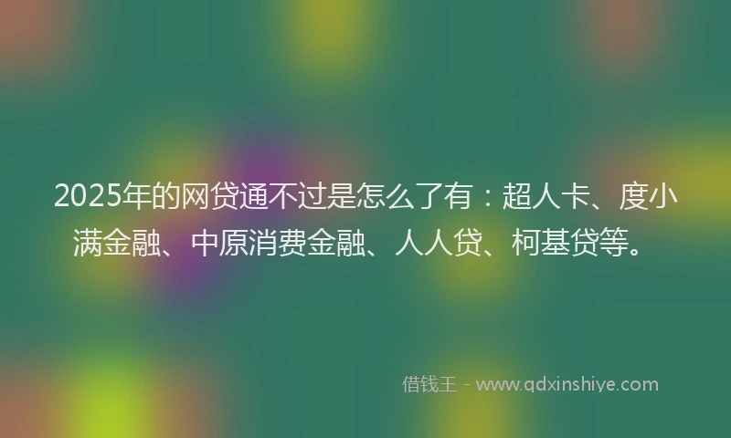 2025年的网贷通不过是怎么了有：超人卡、度小满金融、中原消费金融、人人贷、柯基贷等。