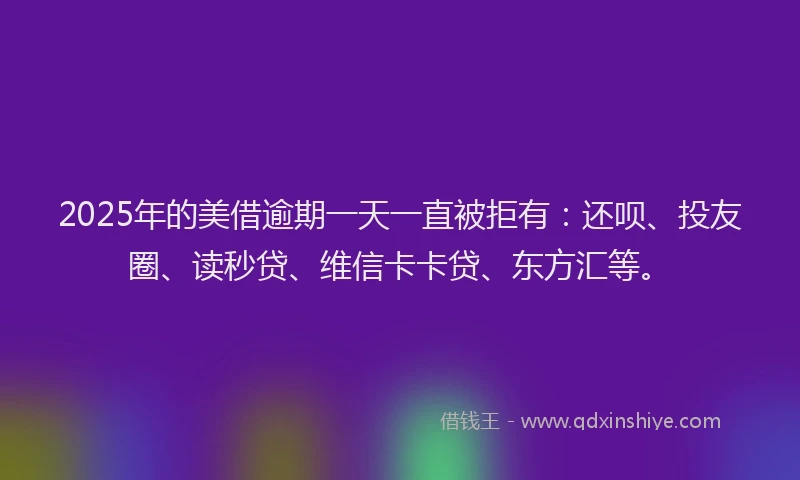 2025年的美借逾期一天一直被拒有：还呗、投友圈、读秒贷、维信卡卡贷、东方汇等。